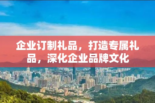 企业订制礼品，打造专属礼品，深化企业品牌文化